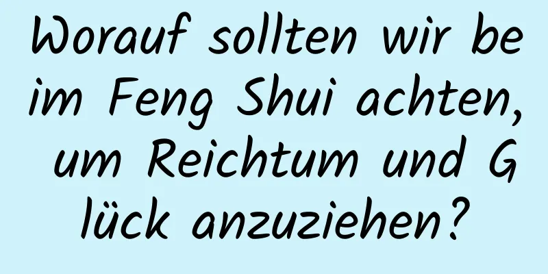 Worauf sollten wir beim Feng Shui achten, um Reichtum und Glück anzuziehen?