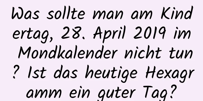 Was sollte man am Kindertag, 28. April 2019 im Mondkalender nicht tun? Ist das heutige Hexagramm ein guter Tag?