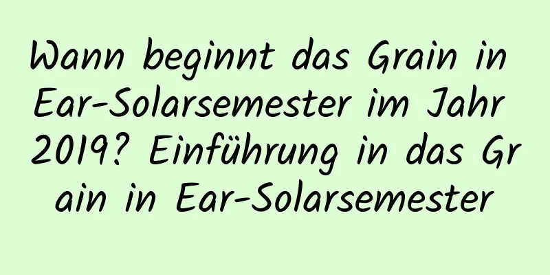 Wann beginnt das Grain in Ear-Solarsemester im Jahr 2019? Einführung in das Grain in Ear-Solarsemester