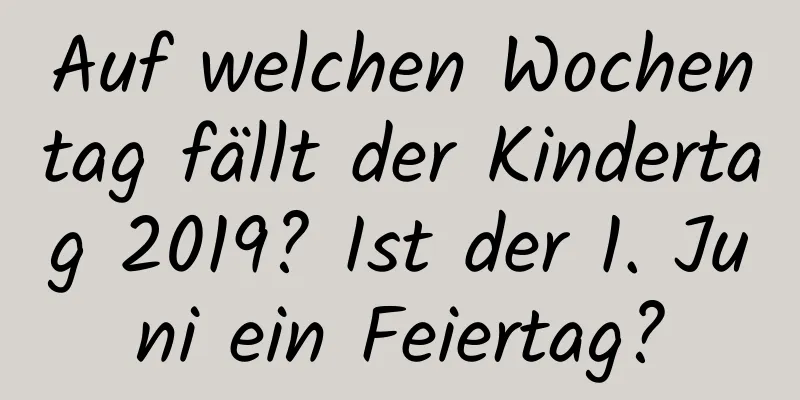 Auf welchen Wochentag fällt der Kindertag 2019? Ist der 1. Juni ein Feiertag?