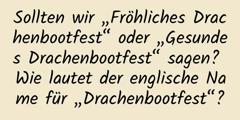 Sollten wir „Fröhliches Drachenbootfest“ oder „Gesundes Drachenbootfest“ sagen? Wie lautet der englische Name für „Drachenbootfest“?