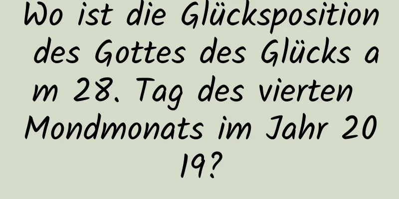 Wo ist die Glücksposition des Gottes des Glücks am 28. Tag des vierten Mondmonats im Jahr 2019?