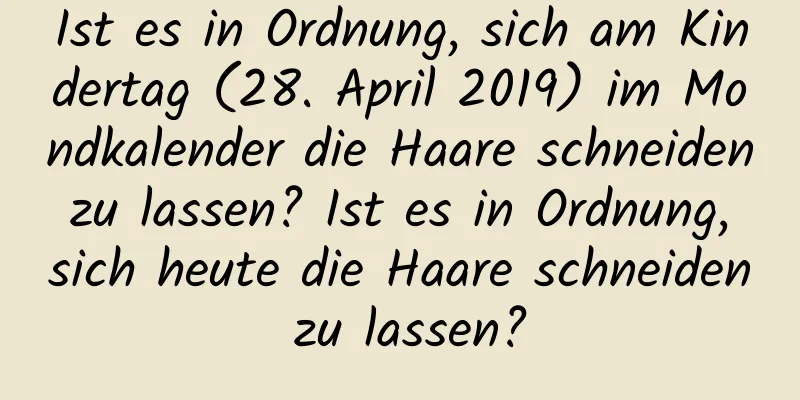 Ist es in Ordnung, sich am Kindertag (28. April 2019) im Mondkalender die Haare schneiden zu lassen? Ist es in Ordnung, sich heute die Haare schneiden zu lassen?