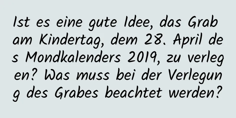 Ist es eine gute Idee, das Grab am Kindertag, dem 28. April des Mondkalenders 2019, zu verlegen? Was muss bei der Verlegung des Grabes beachtet werden?