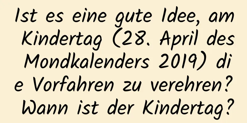 Ist es eine gute Idee, am Kindertag (28. April des Mondkalenders 2019) die Vorfahren zu verehren? Wann ist der Kindertag?