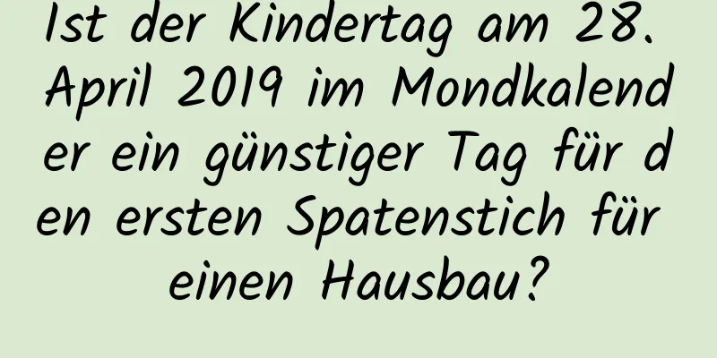 Ist der Kindertag am 28. April 2019 im Mondkalender ein günstiger Tag für den ersten Spatenstich für einen Hausbau?