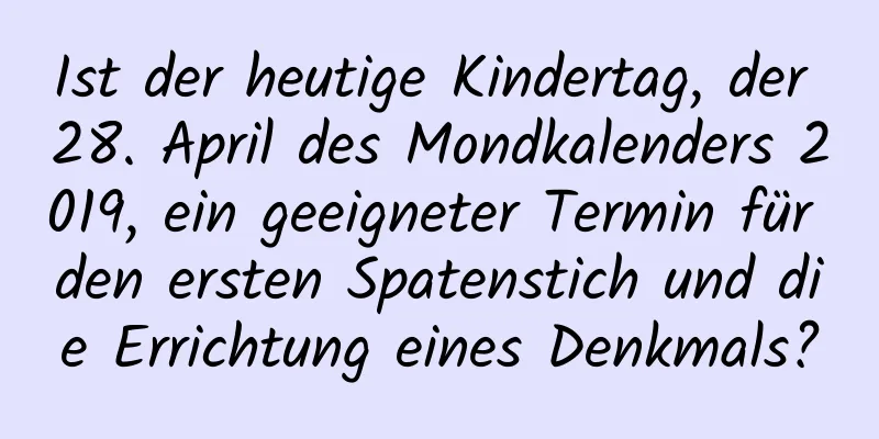 Ist der heutige Kindertag, der 28. April des Mondkalenders 2019, ein geeigneter Termin für den ersten Spatenstich und die Errichtung eines Denkmals?