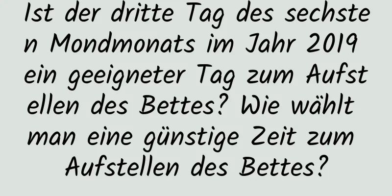 Ist der dritte Tag des sechsten Mondmonats im Jahr 2019 ein geeigneter Tag zum Aufstellen des Bettes? Wie wählt man eine günstige Zeit zum Aufstellen des Bettes?