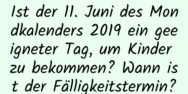 Ist der 11. Juni des Mondkalenders 2019 ein geeigneter Tag, um Kinder zu bekommen? Wann ist der Fälligkeitstermin?