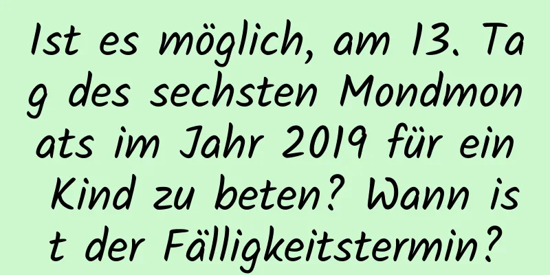 Ist es möglich, am 13. Tag des sechsten Mondmonats im Jahr 2019 für ein Kind zu beten? Wann ist der Fälligkeitstermin?