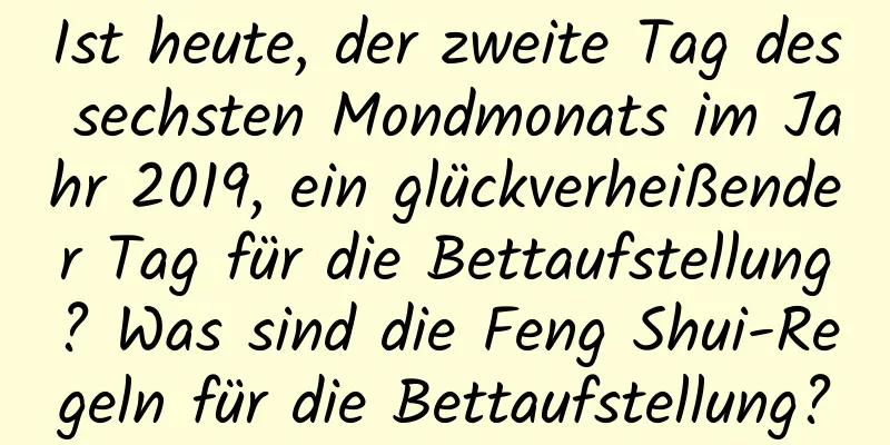 Ist heute, der zweite Tag des sechsten Mondmonats im Jahr 2019, ein glückverheißender Tag für die Bettaufstellung? Was sind die Feng Shui-Regeln für die Bettaufstellung?