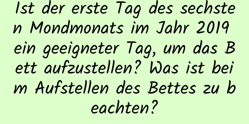 Ist der erste Tag des sechsten Mondmonats im Jahr 2019 ein geeigneter Tag, um das Bett aufzustellen? Was ist beim Aufstellen des Bettes zu beachten?