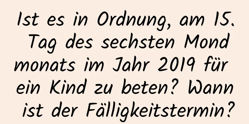 Ist es in Ordnung, am 15. Tag des sechsten Mondmonats im Jahr 2019 für ein Kind zu beten? Wann ist der Fälligkeitstermin?