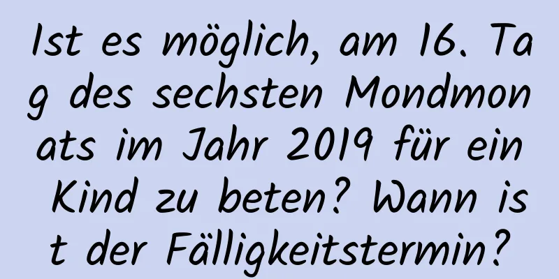 Ist es möglich, am 16. Tag des sechsten Mondmonats im Jahr 2019 für ein Kind zu beten? Wann ist der Fälligkeitstermin?