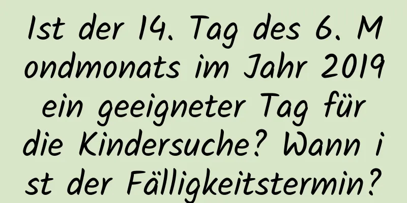 Ist der 14. Tag des 6. Mondmonats im Jahr 2019 ein geeigneter Tag für die Kindersuche? Wann ist der Fälligkeitstermin?