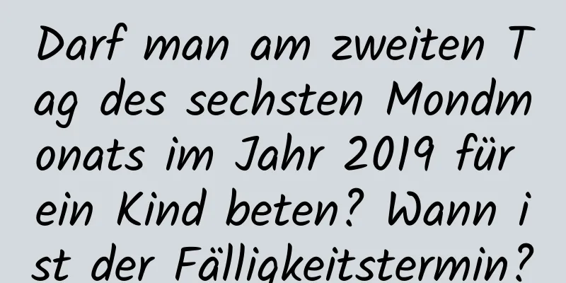 Darf man am zweiten Tag des sechsten Mondmonats im Jahr 2019 für ein Kind beten? Wann ist der Fälligkeitstermin?