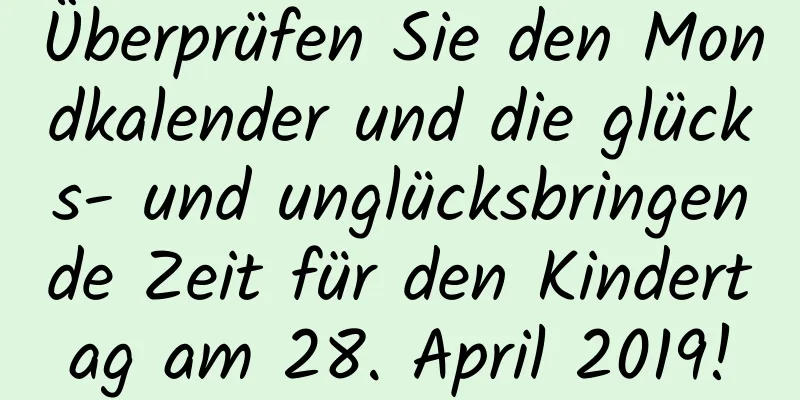 Überprüfen Sie den Mondkalender und die glücks- und unglücksbringende Zeit für den Kindertag am 28. April 2019!