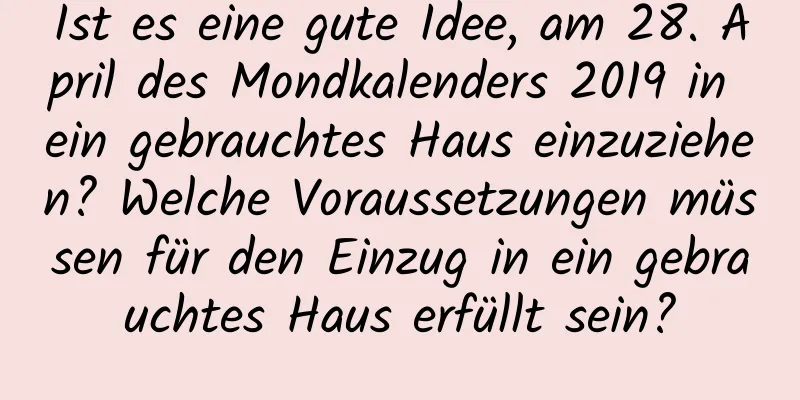 Ist es eine gute Idee, am 28. April des Mondkalenders 2019 in ein gebrauchtes Haus einzuziehen? Welche Voraussetzungen müssen für den Einzug in ein gebrauchtes Haus erfüllt sein?