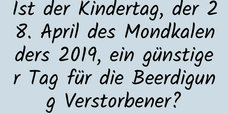 Ist der Kindertag, der 28. April des Mondkalenders 2019, ein günstiger Tag für die Beerdigung Verstorbener?