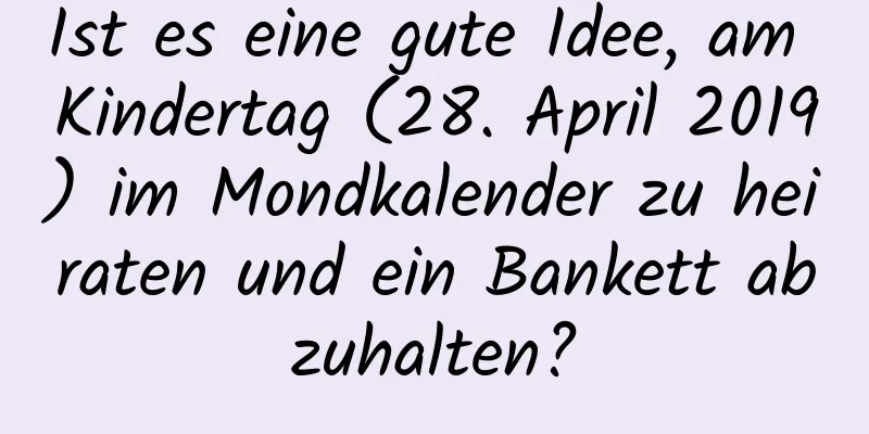 Ist es eine gute Idee, am Kindertag (28. April 2019) im Mondkalender zu heiraten und ein Bankett abzuhalten?