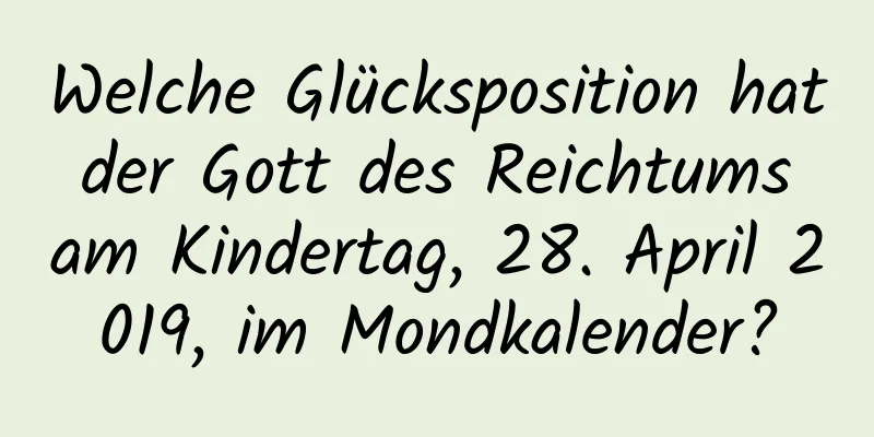 Welche Glücksposition hat der Gott des Reichtums am Kindertag, 28. April 2019, im Mondkalender?