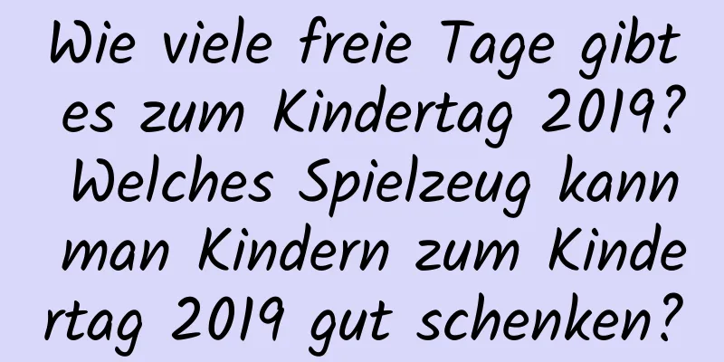 Wie viele freie Tage gibt es zum Kindertag 2019? Welches Spielzeug kann man Kindern zum Kindertag 2019 gut schenken?