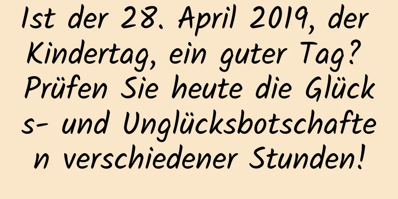 Ist der 28. April 2019, der Kindertag, ein guter Tag? Prüfen Sie heute die Glücks- und Unglücksbotschaften verschiedener Stunden!