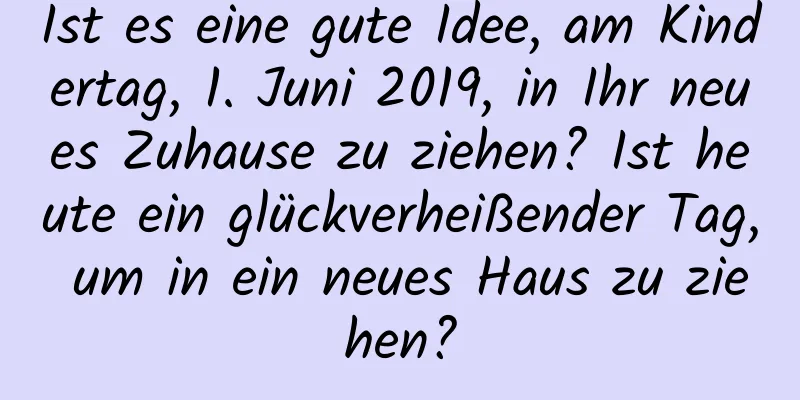 Ist es eine gute Idee, am Kindertag, 1. Juni 2019, in Ihr neues Zuhause zu ziehen? Ist heute ein glückverheißender Tag, um in ein neues Haus zu ziehen?