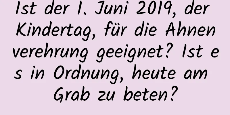 Ist der 1. Juni 2019, der Kindertag, für die Ahnenverehrung geeignet? Ist es in Ordnung, heute am Grab zu beten?