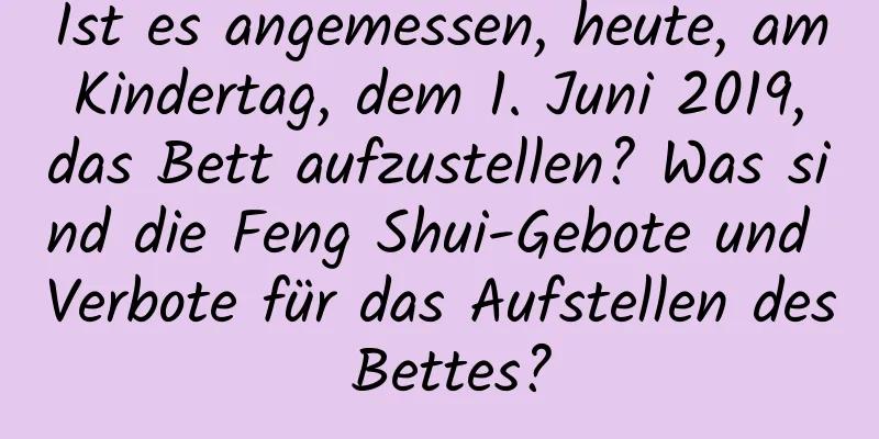 Ist es angemessen, heute, am Kindertag, dem 1. Juni 2019, das Bett aufzustellen? Was sind die Feng Shui-Gebote und Verbote für das Aufstellen des Bettes?