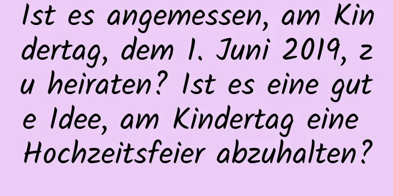 Ist es angemessen, am Kindertag, dem 1. Juni 2019, zu heiraten? Ist es eine gute Idee, am Kindertag eine Hochzeitsfeier abzuhalten?