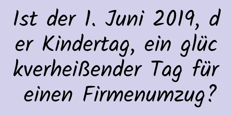 Ist der 1. Juni 2019, der Kindertag, ein glückverheißender Tag für einen Firmenumzug?