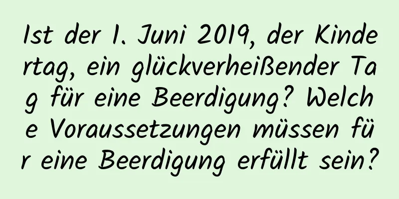 Ist der 1. Juni 2019, der Kindertag, ein glückverheißender Tag für eine Beerdigung? Welche Voraussetzungen müssen für eine Beerdigung erfüllt sein?