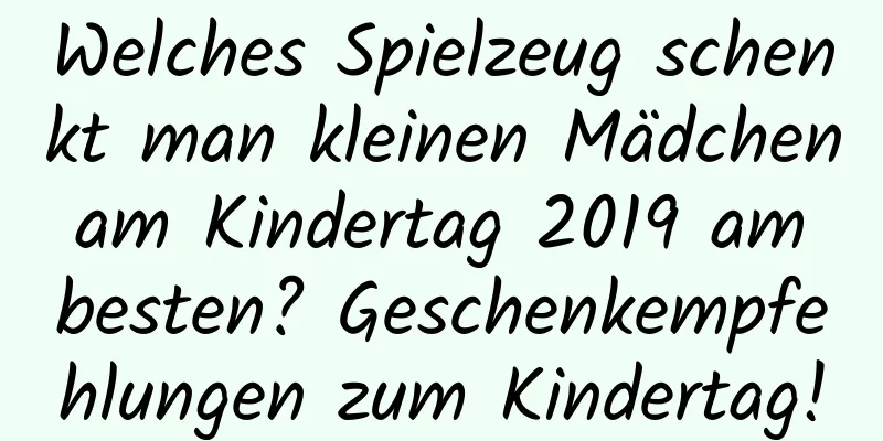 Welches Spielzeug schenkt man kleinen Mädchen am Kindertag 2019 am besten? Geschenkempfehlungen zum Kindertag!