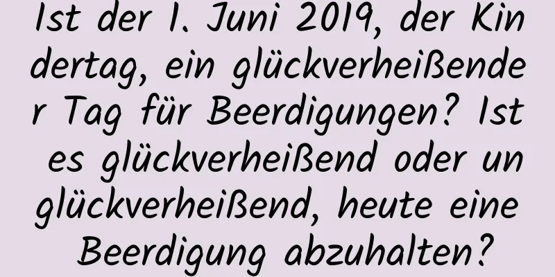 Ist der 1. Juni 2019, der Kindertag, ein glückverheißender Tag für Beerdigungen? Ist es glückverheißend oder unglückverheißend, heute eine Beerdigung abzuhalten?