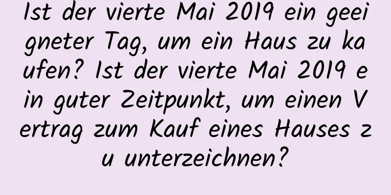 Ist der vierte Mai 2019 ein geeigneter Tag, um ein Haus zu kaufen? Ist der vierte Mai 2019 ein guter Zeitpunkt, um einen Vertrag zum Kauf eines Hauses zu unterzeichnen?