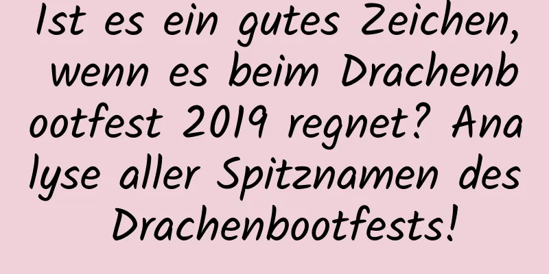 Ist es ein gutes Zeichen, wenn es beim Drachenbootfest 2019 regnet? Analyse aller Spitznamen des Drachenbootfests!