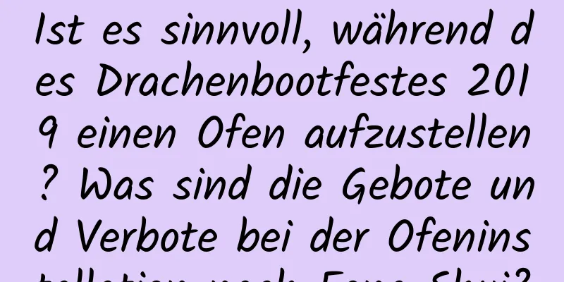 Ist es sinnvoll, während des Drachenbootfestes 2019 einen Ofen aufzustellen? Was sind die Gebote und Verbote bei der Ofeninstallation nach Feng Shui?