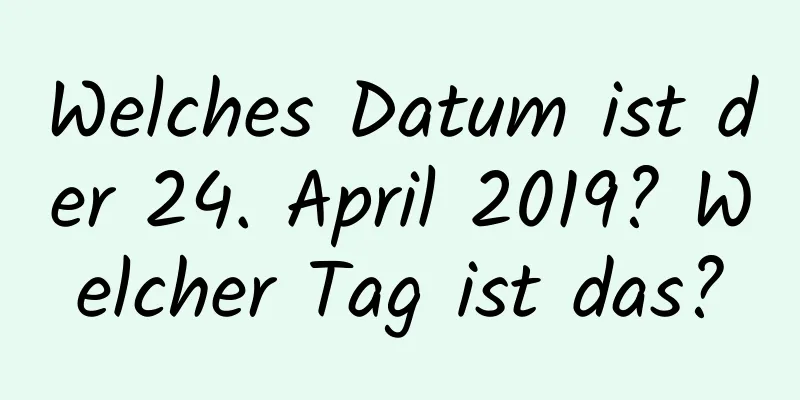 Welches Datum ist der 24. April 2019? Welcher Tag ist das?