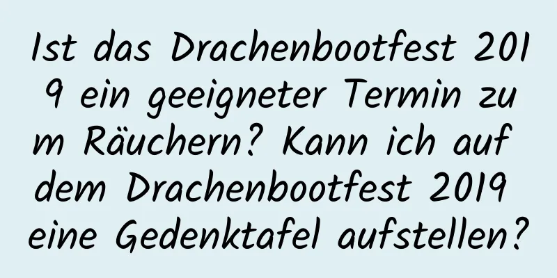 Ist das Drachenbootfest 2019 ein geeigneter Termin zum Räuchern? Kann ich auf dem Drachenbootfest 2019 eine Gedenktafel aufstellen?