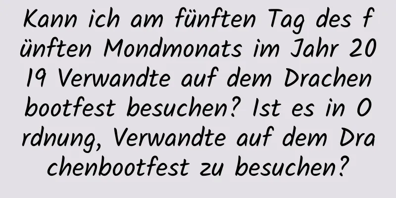 Kann ich am fünften Tag des fünften Mondmonats im Jahr 2019 Verwandte auf dem Drachenbootfest besuchen? Ist es in Ordnung, Verwandte auf dem Drachenbootfest zu besuchen?