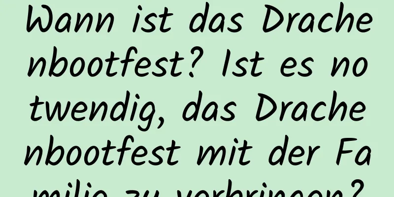 Wann ist das Drachenbootfest? Ist es notwendig, das Drachenbootfest mit der Familie zu verbringen?