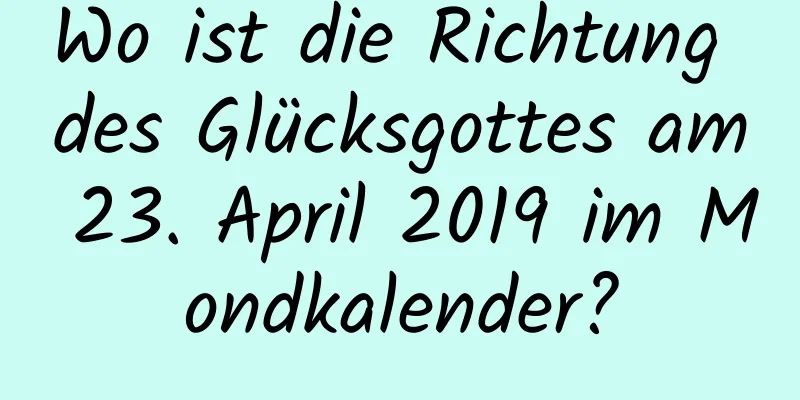 Wo ist die Richtung des Glücksgottes am 23. April 2019 im Mondkalender?