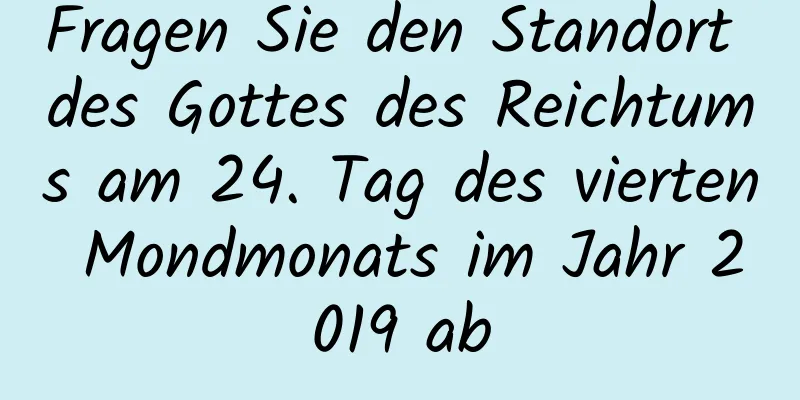 Fragen Sie den Standort des Gottes des Reichtums am 24. Tag des vierten Mondmonats im Jahr 2019 ab