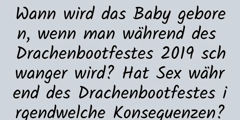 Wann wird das Baby geboren, wenn man während des Drachenbootfestes 2019 schwanger wird? Hat Sex während des Drachenbootfestes irgendwelche Konsequenzen?