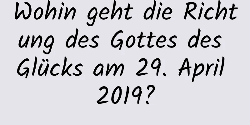 Wohin geht die Richtung des Gottes des Glücks am 29. April 2019?