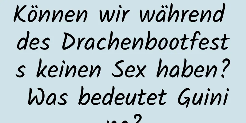 Können wir während des Drachenbootfests keinen Sex haben? Was bedeutet Guining?