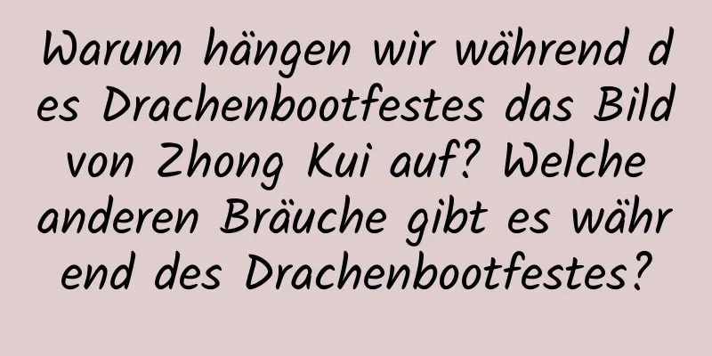 Warum hängen wir während des Drachenbootfestes das Bild von Zhong Kui auf? Welche anderen Bräuche gibt es während des Drachenbootfestes?