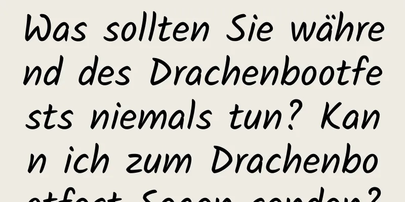 Was sollten Sie während des Drachenbootfests niemals tun? Kann ich zum Drachenbootfest Segen senden?