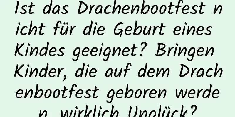 Ist das Drachenbootfest nicht für die Geburt eines Kindes geeignet? Bringen Kinder, die auf dem Drachenbootfest geboren werden, wirklich Unglück?